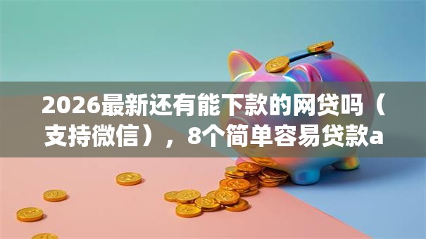 2026最新还有能下款的网贷吗（支持微信），8个简单容易贷款app无私分享