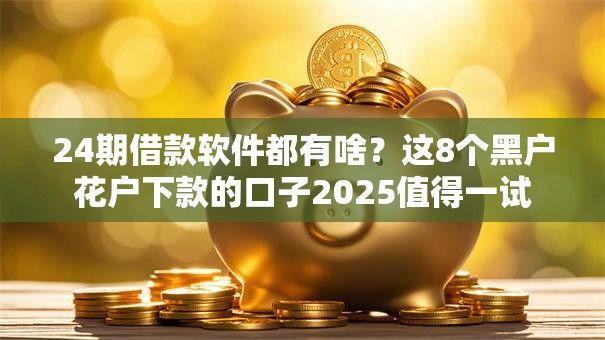 24期借款软件都有啥？这8个黑户花户下款的口子2025值得一试