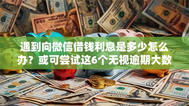遇到向微信借钱利息是多少怎么办？或可尝试这6个无视逾期大数据花户黑户口子