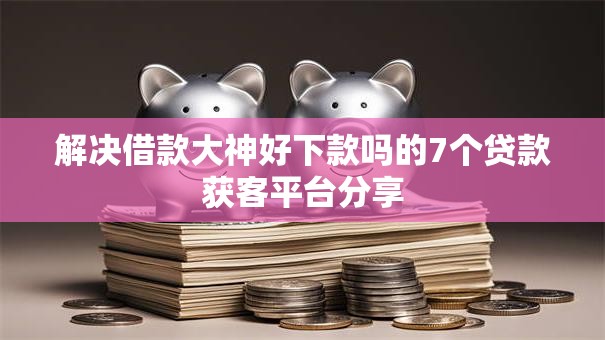 解决借款大神好下款吗的7个贷款获客平台分享 解决借款大神好下款吗的7个贷款获客平台分享