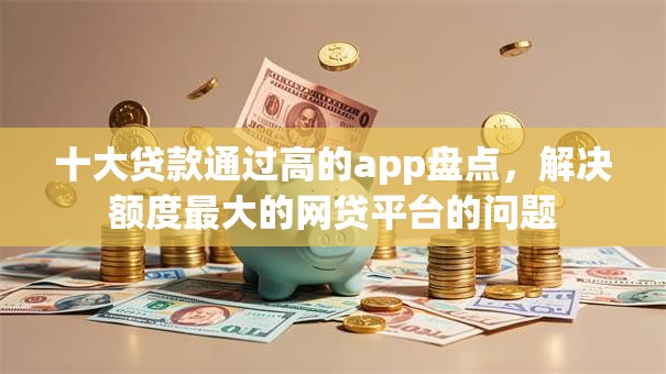 十大贷款通过高的app盘点，解决额度最大的网贷平台的问题