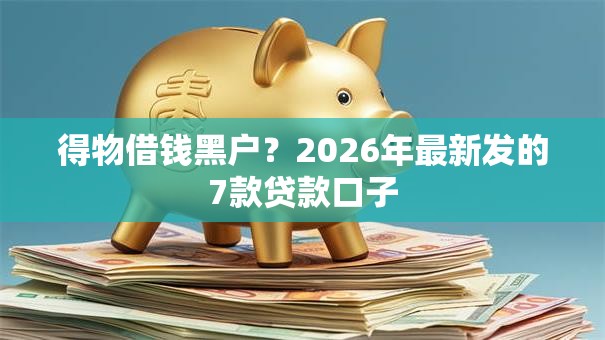 得物借钱黑户?2026年最新发的7款贷款口子 得物借钱黑户?2026年最新发的7款贷款口子