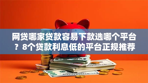 网贷哪家贷款容易下款选哪个平台？8个贷款利息低的平台正规推荐