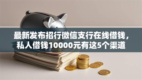 最新发布招行微信支行在线借钱，私人借钱10000元有这5个渠道