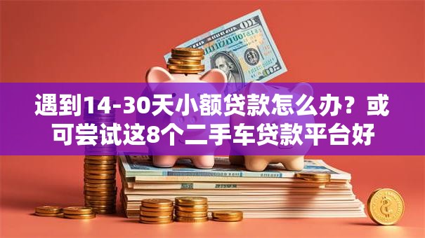 遇到14-30天小额贷款怎么办？或可尝试这8个二手车贷款平台好