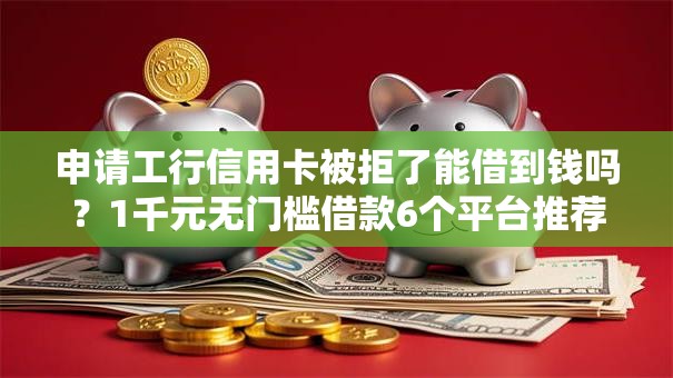 申请工行信用卡被拒了能借到钱吗？1千元无门槛借款6个平台推荐