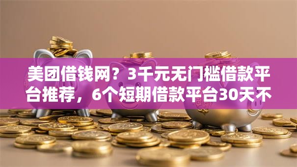 美团借钱网?3千元无门槛借款平台推荐,6个短期借款平台30天不看征信盘点 美团借钱网?3千元无门槛借款平台推荐,6个短期借款平台30天不看征信盘点