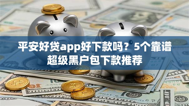平安好贷app好下款吗？5个靠谱超级黑户包下款推荐