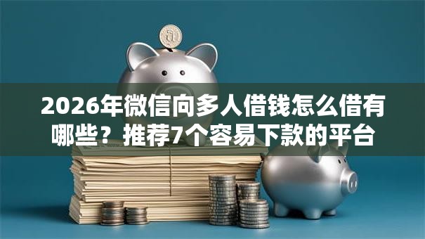 2026年微信向多人借钱怎么借有哪些?推荐7个容易下款的平台 2026年微信向多人借钱怎么借有哪些?推荐7个容易下款的平台