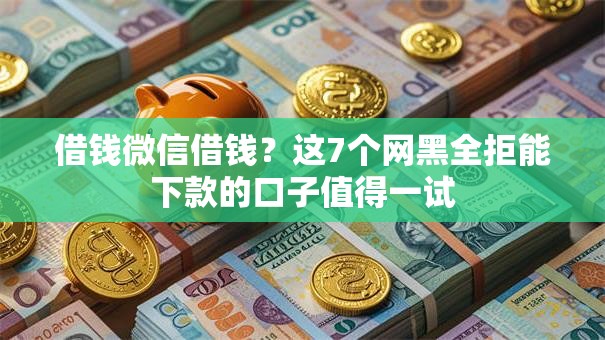 借钱微信借钱？这7个网黑全拒能下款的口子值得一试