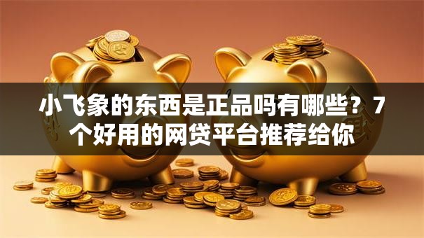 小飞象的东西是正品吗有哪些?7个好用的网贷平台推荐给你 小飞象的东西是正品吗有哪些?7个好用的网贷平台推荐给你