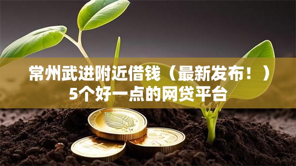 常州武进附近借钱（最新发布！）5个好一点的网贷平台