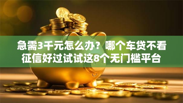 急需3千元怎么办？哪个车贷不看征信好过试试这8个无门槛平台