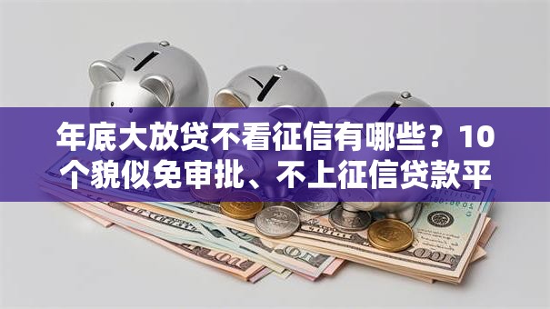 年底大放贷不看征信有哪些？10个貌似免审批、不上征信贷款平台查询合集