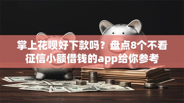 掌上花呗好下款吗？盘点8个不看征信小额借钱的app给你参考