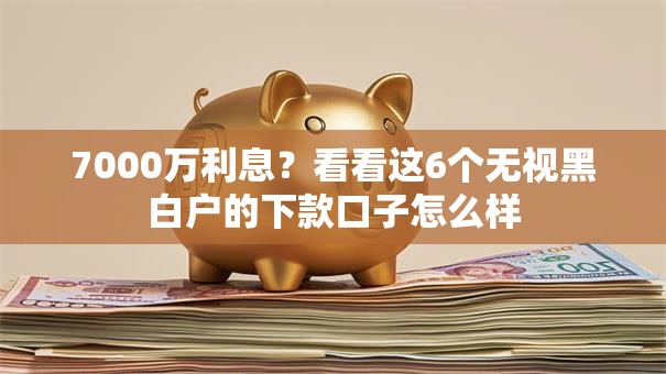7000万利息？看看这6个无视黑白户的下款口子怎么样