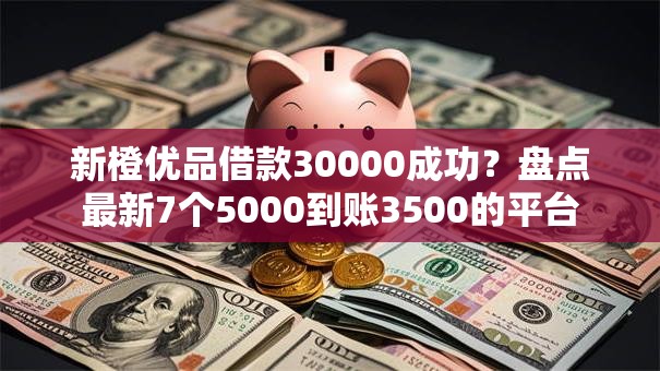 新橙优品借款30000成功？盘点最新7个5000到账3500的平台