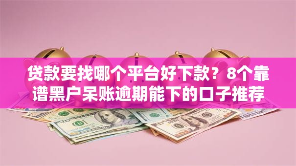 贷款要找哪个平台好下款?8个靠谱黑户呆账逾期能下的口子推荐 贷款要找哪个平台好下款?8个靠谱黑户呆账逾期能下的口子推荐