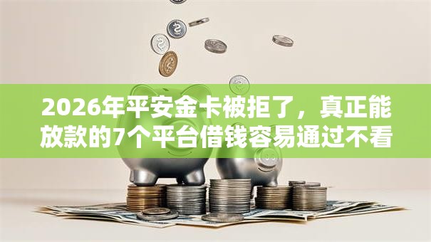 2026年平安金卡被拒了，真正能放款的7个平台借钱容易通过不看征信推荐