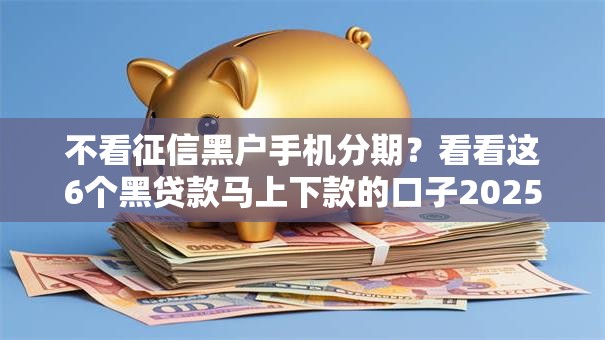 不看征信黑户手机分期？看看这6个黑贷款马上下款的口子2025怎么样