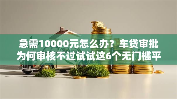 急需10000元怎么办？车贷审批为何审核不过试试这6个无门槛平台