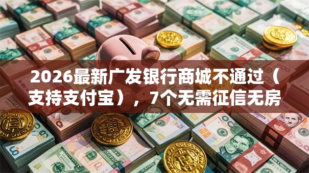 2026最新广发银行商城不通过(支持支付宝),7个无需征信无房无车能借钱的贷款平台无私分享 2026最新广发银行商城不通过(支持支付宝),7个无需征信无房无车能借钱的贷款平台无私分享