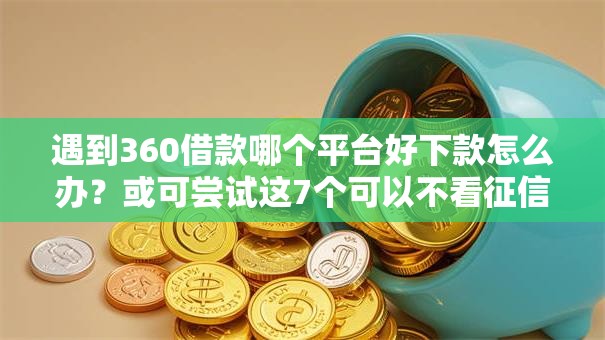 遇到360借款哪个平台好下款怎么办？或可尝试这7个可以不看征信就能下款的平台