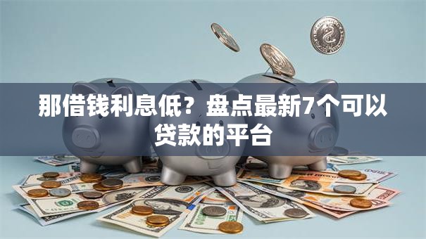 那借钱利息低？盘点最新7个可以贷款的平台