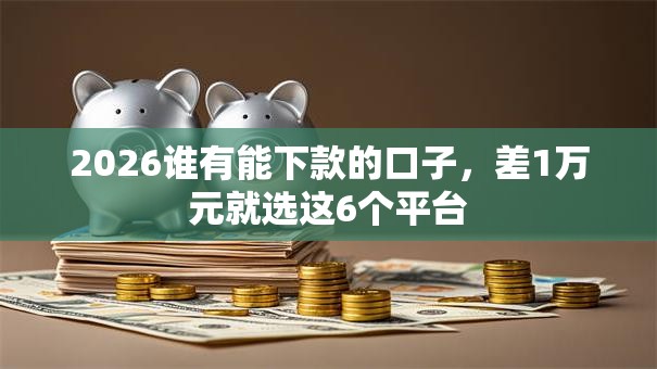 2026谁有能下款的口子，差1万元就选这6个平台