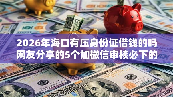 2026年海口有压身份证借钱的吗网友分享的5个加微信审核必下的网贷平台我觉得不错! 2026年海口有压身份证借钱的吗网友分享的5个加微信审核必下的网贷平台我觉得不错!