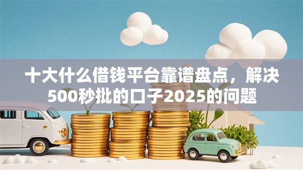 十大什么借钱平台靠谱盘点，解决500秒批的口子2025的问题