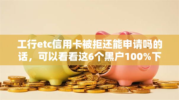 工行etc信用卡被拒还能申请吗的话，可以看看这6个黑户100%下款口子