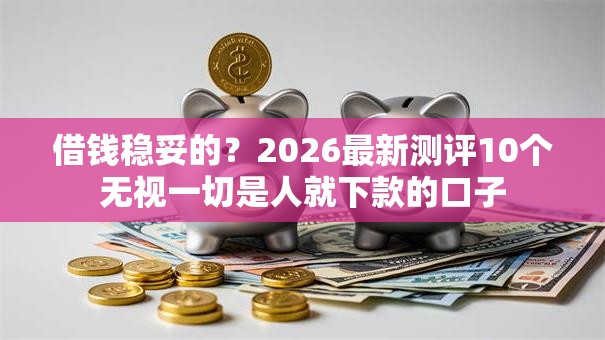 借钱稳妥的?2026最新测评10个无视一切是人就下款的口子 借钱稳妥的?2026最新测评10个无视一切是人就下款的口子