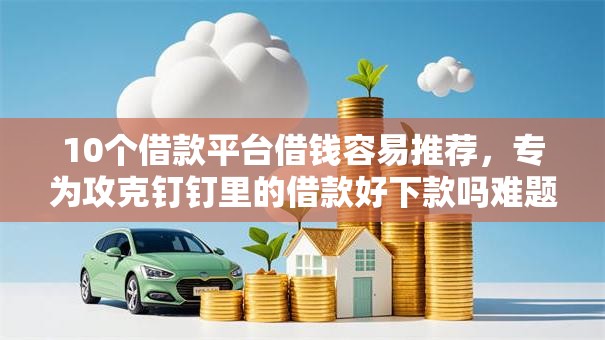 10个借款平台借钱容易推荐，专为攻克钉钉里的借款好下款吗难题