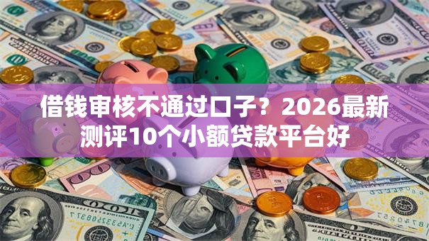 借钱审核不通过口子?2026最新测评10个小额贷款平台好 借钱审核不通过口子?2026最新测评10个小额贷款平台好