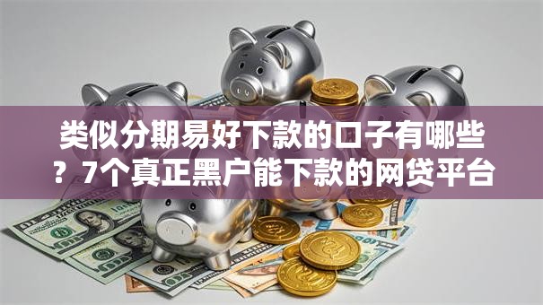 类似分期易好下款的口子有哪些？7个真正黑户能下款的网贷平台推荐给你