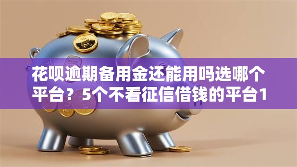 花呗逾期备用金还能用吗选哪个平台?5个不看征信借钱的平台100%能借到推荐 花呗逾期备用金还能用吗选哪个平台?5个不看征信借钱的平台100%能借到推荐