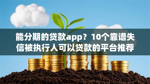 能分期的贷款app？10个靠谱失信被执行人可以贷款的平台推荐