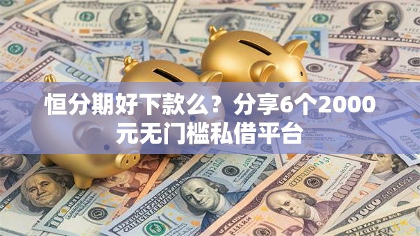 恒分期好下款么？分享6个2000元无门槛私借平台