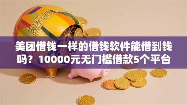 美团借钱一样的借钱软件能借到钱吗？10000元无门槛借款5个平台推荐
