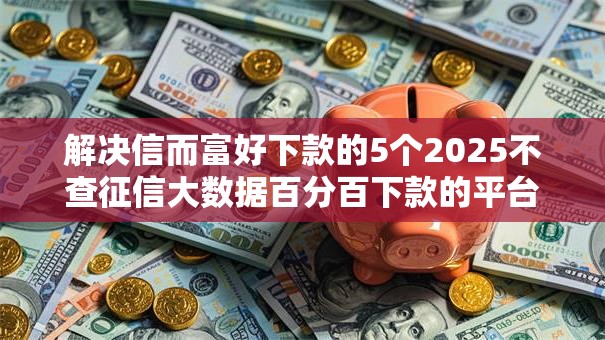 解决信而富好下款的5个2025不查征信大数据百分百下款的平台分享 解决信而富好下款的5个2025不查征信大数据百分百下款的平台分享