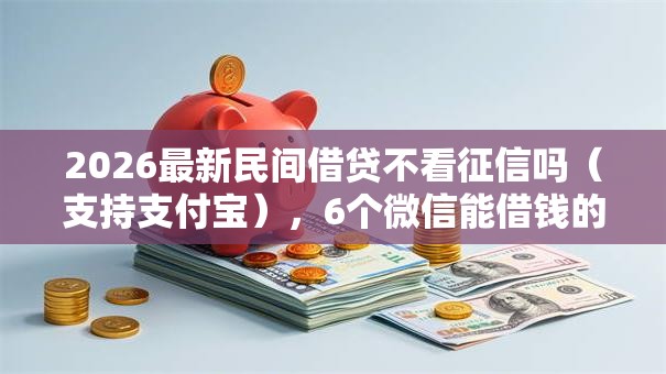 2026最新民间借贷不看征信吗(支持支付宝),6个微信能借钱的平台无私分享 2026最新民间借贷不看征信吗(支持支付宝),6个微信能借钱的平台无私分享