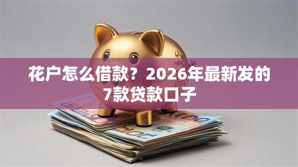花户怎么借款？2026年最新发的7款贷款口子