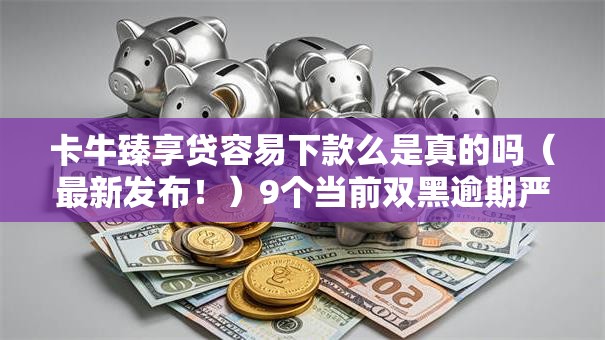 卡牛臻享贷容易下款么是真的吗(最新发布!)9个当前双黑逾期严重能下款的平台 卡牛臻享贷容易下款么是真的吗(最新发布!)9个当前双黑逾期严重能下款的平台