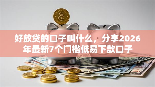 好放贷的口子叫什么,分享2026年最新7个门槛低易下款口子 好放贷的口子叫什么,分享2026年最新7个门槛低易下款口子