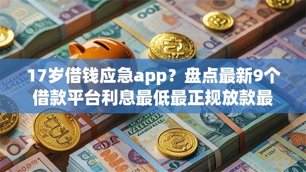 17岁借钱应急app？盘点最新9个借款平台利息最低最正规放款最快