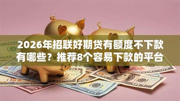 2026年招联好期贷有额度不下款有哪些?推荐8个容易下款的平台 2026年招联好期贷有额度不下款有哪些?推荐8个容易下款的平台