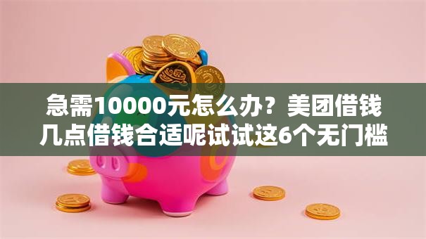 急需10000元怎么办？美团借钱几点借钱合适呢试试这6个无门槛平台