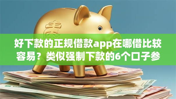 好下款的正规借款app在哪借比较容易？类似强制下款的6个口子参考