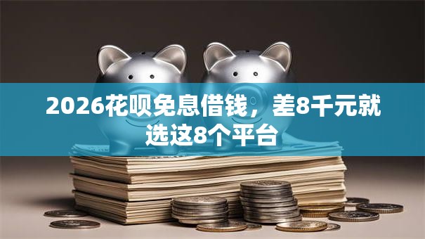 2026花呗免息借钱,差8千元就选这8个平台 2026花呗免息借钱,差8千元就选这8个平台